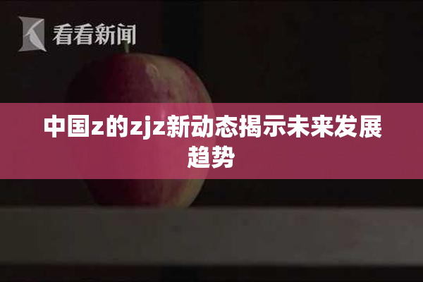 中国z的zjz新动态揭示未来发展趋势