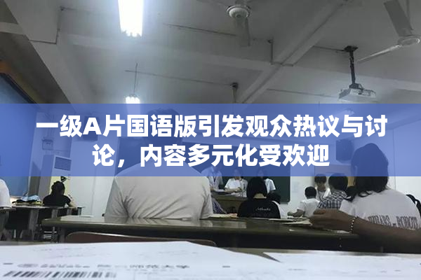 一级A片国语版引发观众热议与讨论，内容多元化受欢迎