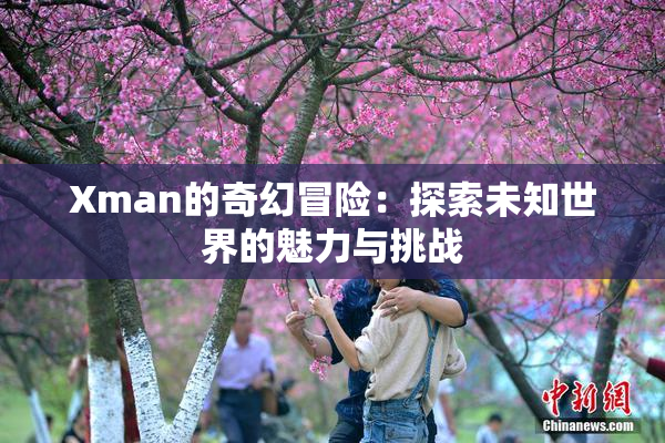 Xman的奇幻冒险：探索未知世界的魅力与挑战