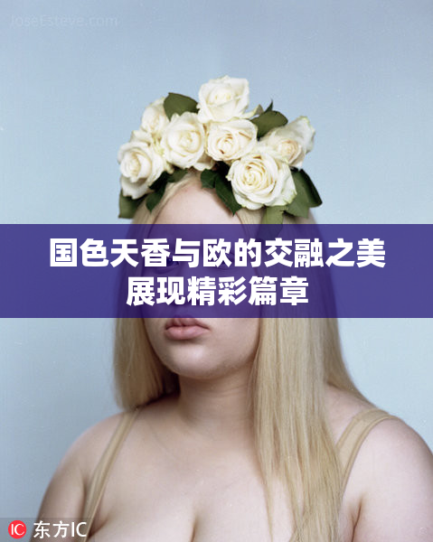 国色天香与欧的交融之美展现精彩篇章