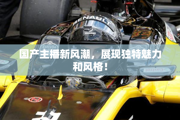 国产主播新风潮，展现独特魅力和风格！