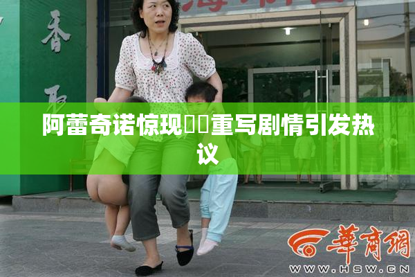 阿蕾奇诺惊现❌‌重写剧情引发热议