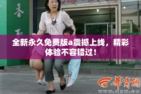 全新永久免费版a震撼上线，精彩体验不容错过！