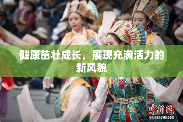 健康茁壮成长，展现充满活力的新风貌