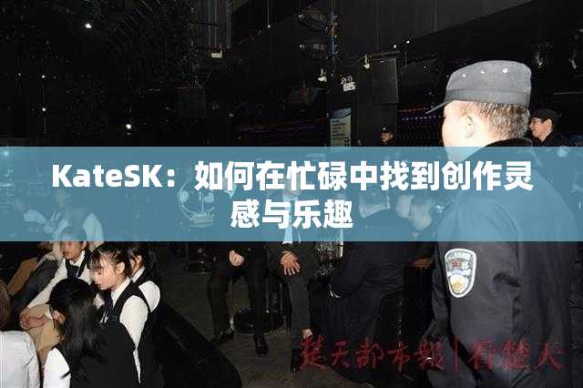 KateSK：如何在忙碌中找到创作灵感与乐趣