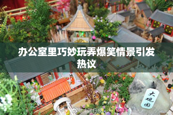 办公室里巧妙玩弄爆笑情景引发热议