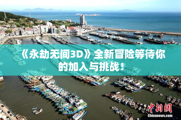 《永劫无间3D》全新冒险等待你的加入与挑战！