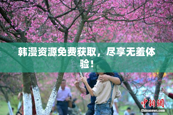 韩漫资源免费获取，尽享无羞体验！