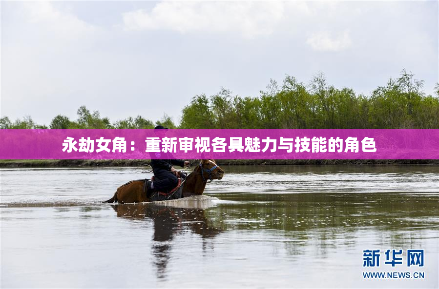永劫女角：重新审视各具魅力与技能的角色