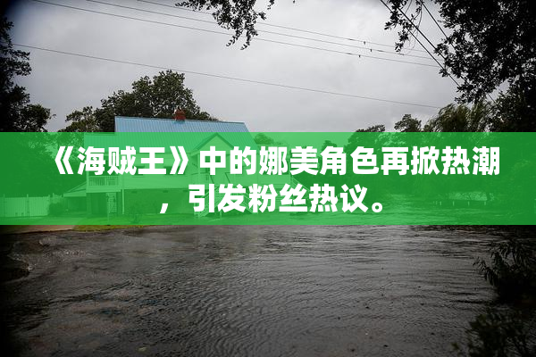 《海贼王》中的娜美角色再掀热潮，引发粉丝热议。