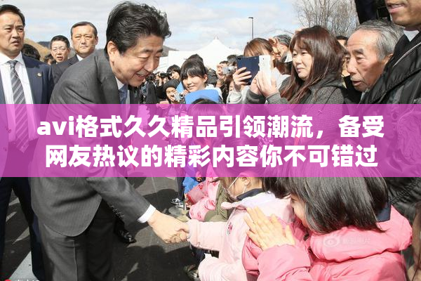avi格式久久精品引领潮流，备受网友热议的精彩内容你不可错过！