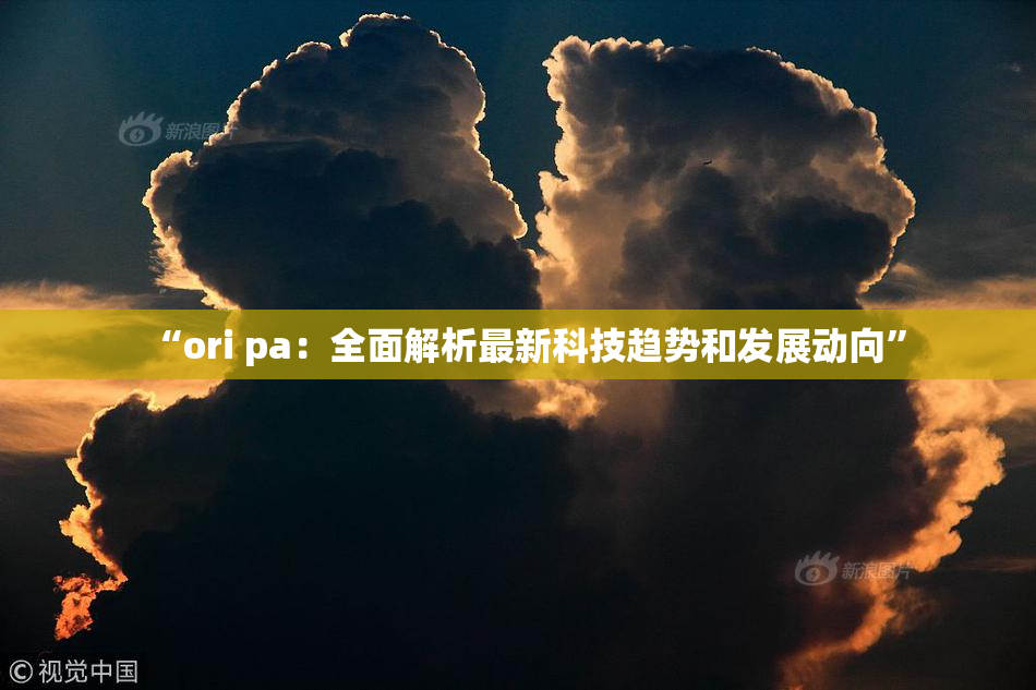 “ori pa：全面解析最新科技趋势和发展动向”