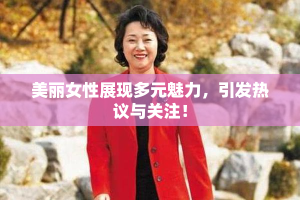 美丽女性展现多元魅力，引发热议与关注！