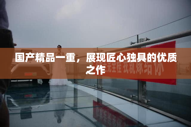 国产精品一重，展现匠心独具的优质之作