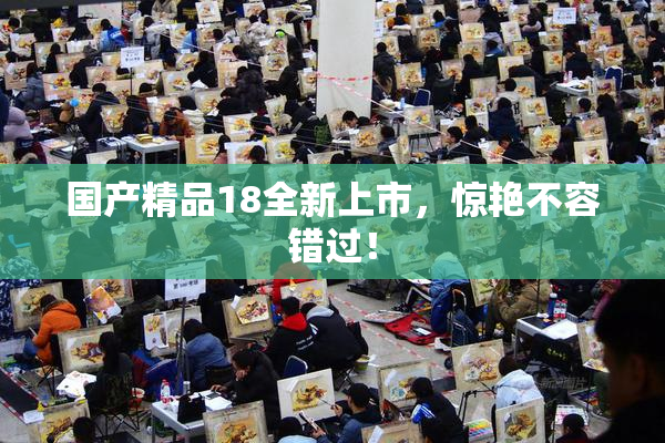 国产精品18全新上市，惊艳不容错过！