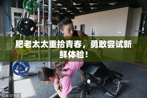 肥老太太重拾青春，勇敢尝试新鲜体验！