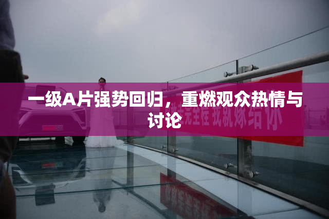 一级A片强势回归，重燃观众热情与讨论