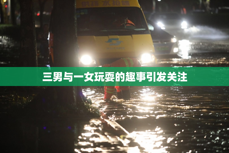 三男与一女玩耍的趣事引发关注