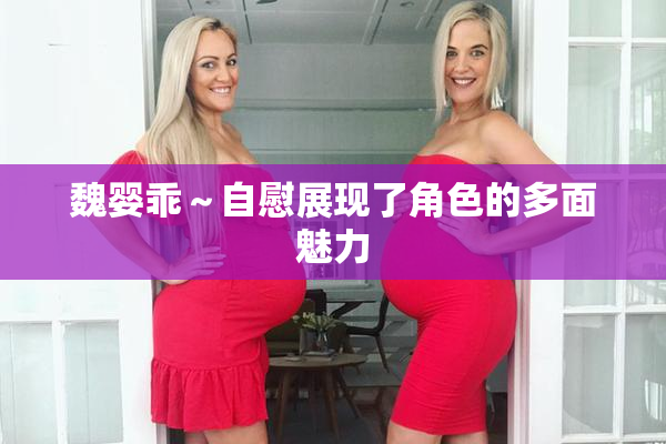魏婴乖～自慰展现了角色的多面魅力