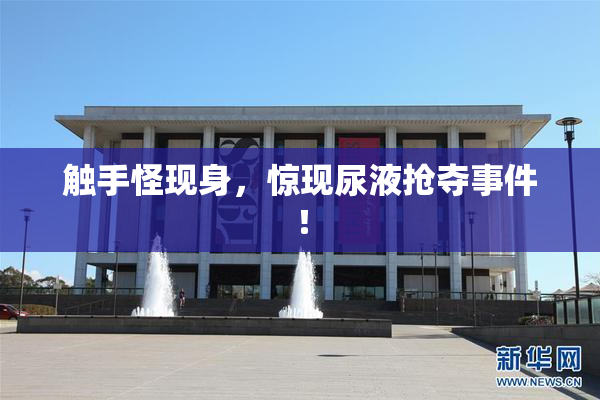 触手怪现身，惊现尿液抢夺事件！