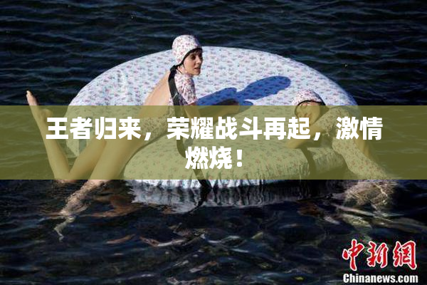 王者归来，荣耀战斗再起，激情燃烧！