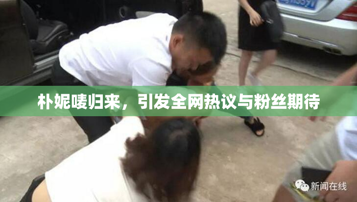 朴妮唛归来，引发全网热议与粉丝期待