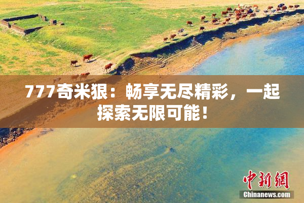 777奇米狠：畅享无尽精彩，一起探索无限可能！