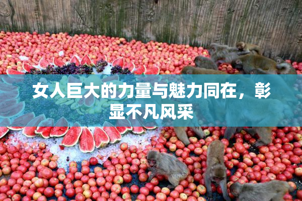 女人巨大的力量与魅力同在，彰显不凡风采
