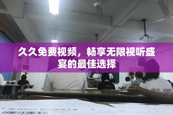 久久免费视频，畅享无限视听盛宴的最佳选择