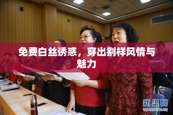 免费白丝诱惑，穿出别样风情与魅力
