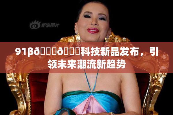 91β🍆🍆科技新品发布，引领未来潮流新趋势
