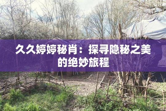 久久婷婷秘肖：探寻隐秘之美的绝妙旅程