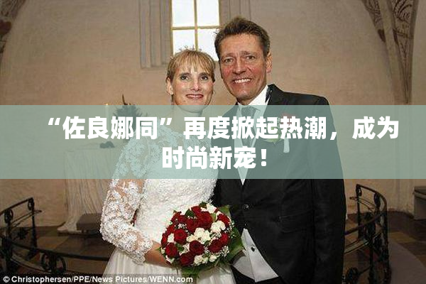 “佐良娜同”再度掀起热潮，成为时尚新宠！