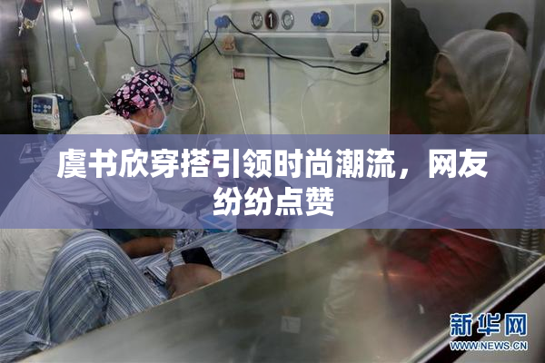 虞书欣穿搭引领时尚潮流，网友纷纷点赞