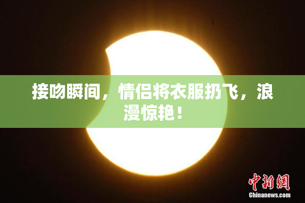 接吻瞬间，情侣将衣服扔飞，浪漫惊艳！