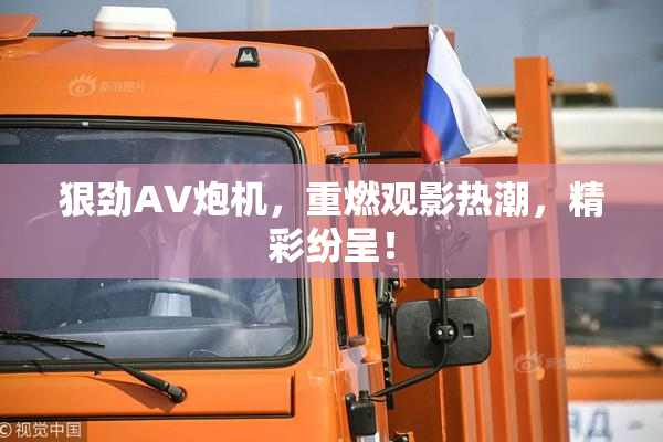 狠劲AV炮机，重燃观影热潮，精彩纷呈！
