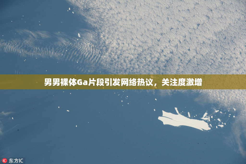 男男裸体Ga片段引发网络热议，关注度激增