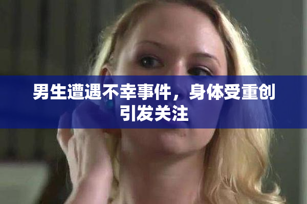 男生遭遇不幸事件，身体受重创引发关注
