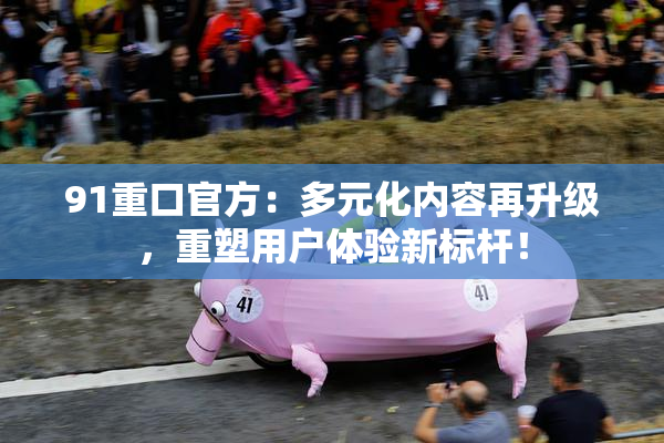 91重口官方：多元化内容再升级，重塑用户体验新标杆！