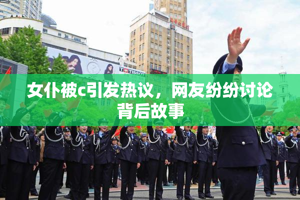 女仆被c引发热议，网友纷纷讨论背后故事