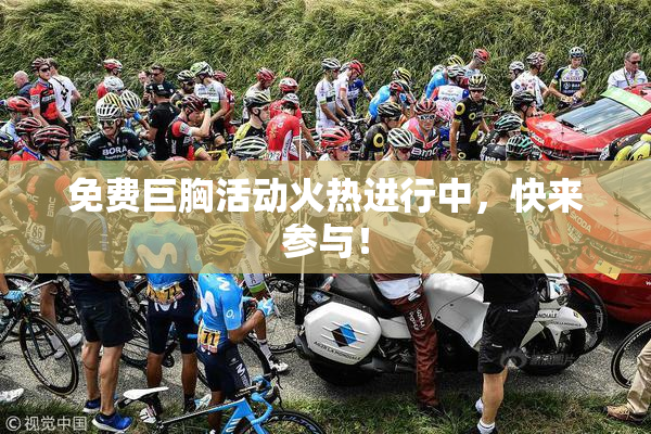 免费巨胸活动火热进行中，快来参与！