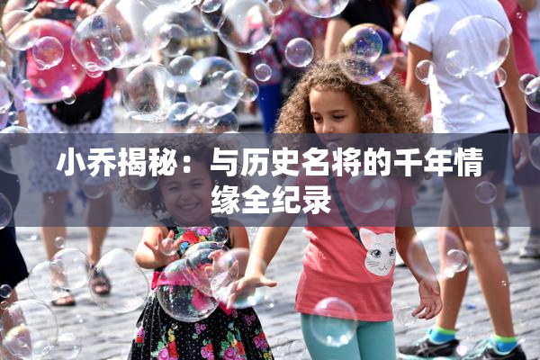 小乔揭秘：与历史名将的千年情缘全纪录