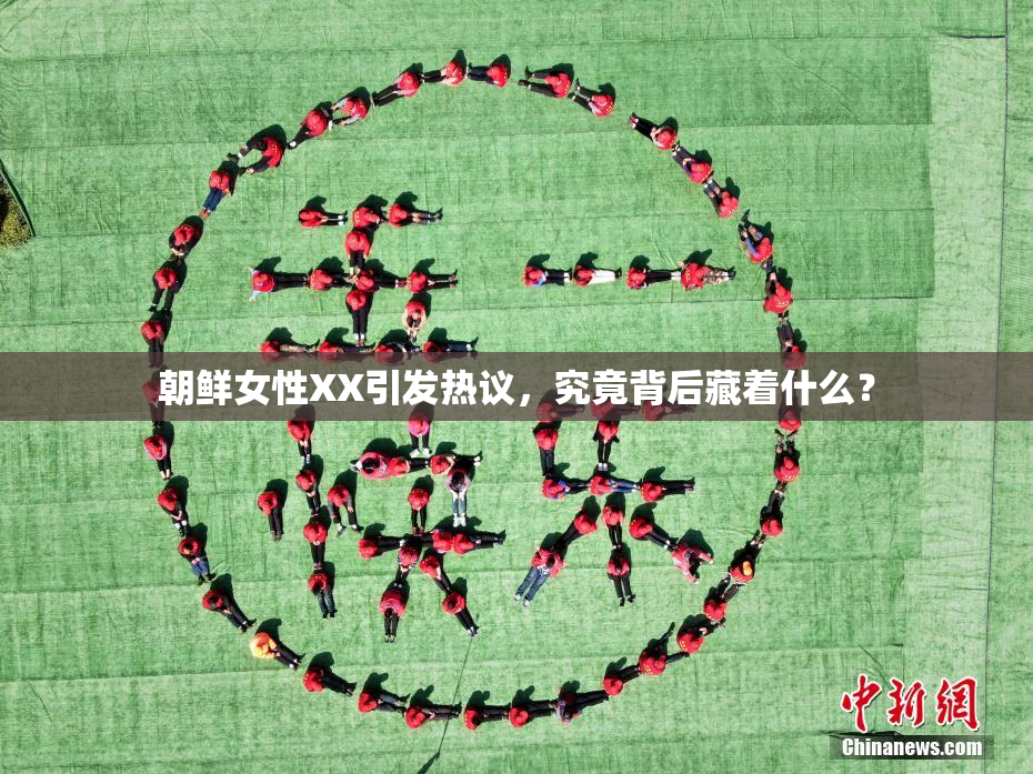 朝鲜女性XX引发热议，究竟背后藏着什么？