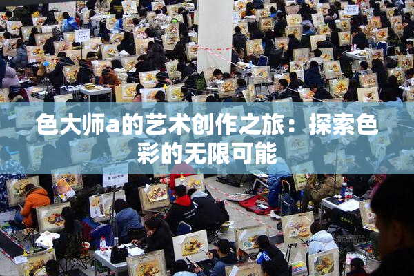 色大师a的艺术创作之旅：探索色彩的无限可能