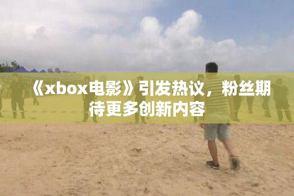 《xbox电影》引发热议，粉丝期待更多创新内容