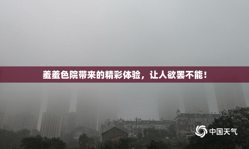 羞羞色院带来的精彩体验，让人欲罢不能！