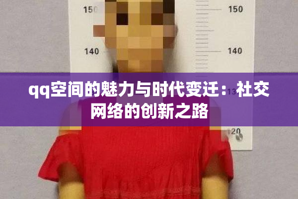 qq空间的魅力与时代变迁：社交网络的创新之路