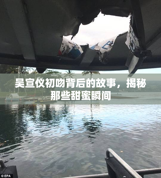 吴宣仪初吻背后的故事，揭秘那些甜蜜瞬间
