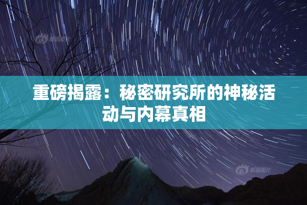 重磅揭露：秘密研究所的神秘活动与内幕真相