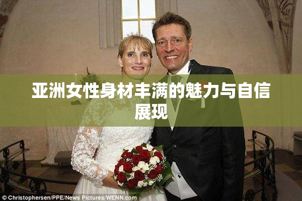 亚洲女性身材丰满的魅力与自信展现